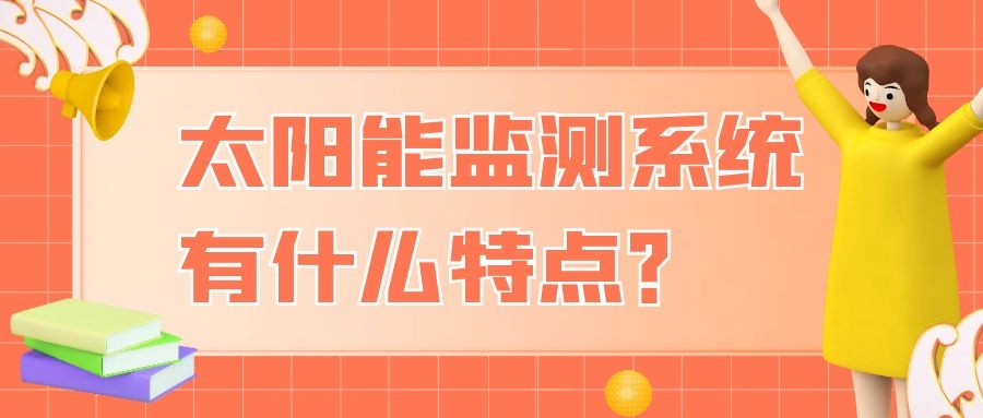 太陽能監(jiān)測系統(tǒng)有什么特點？